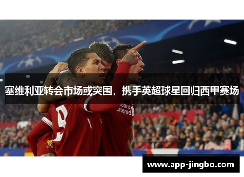 塞维利亚转会市场或突围，携手英超球星回归西甲赛场