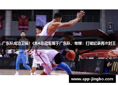 广东队成功卫冕！CBA总冠军属于广东队，粤媒：打破纪录再次封王
