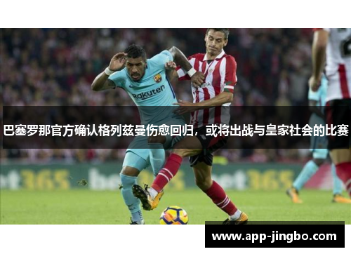 巴塞罗那官方确认格列兹曼伤愈回归，或将出战与皇家社会的比赛