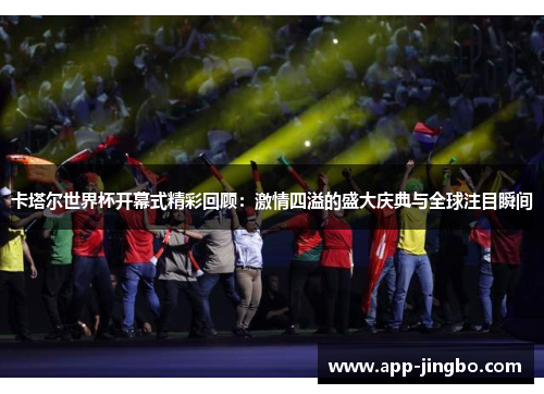 卡塔尔世界杯开幕式精彩回顾：激情四溢的盛大庆典与全球注目瞬间