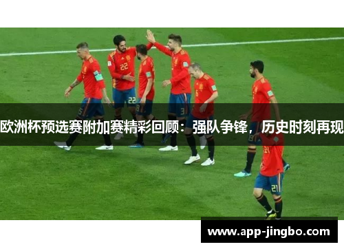 欧洲杯预选赛附加赛精彩回顾：强队争锋，历史时刻再现
