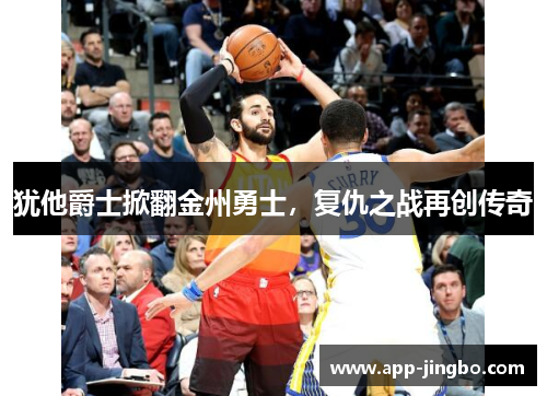 犹他爵士掀翻金州勇士，复仇之战再创传奇