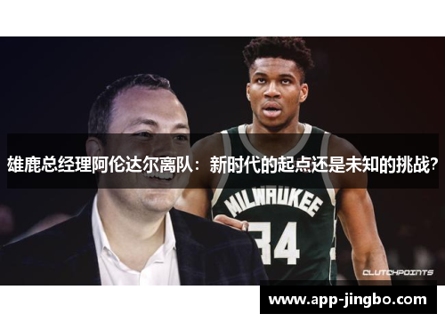 雄鹿总经理阿伦达尔离队：新时代的起点还是未知的挑战？