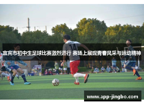 宜宾市初中生足球比赛激烈进行 赛场上展现青春风采与运动精神