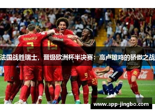 法国战胜瑞士，晋级欧洲杯半决赛：高卢雄鸡的骄傲之战