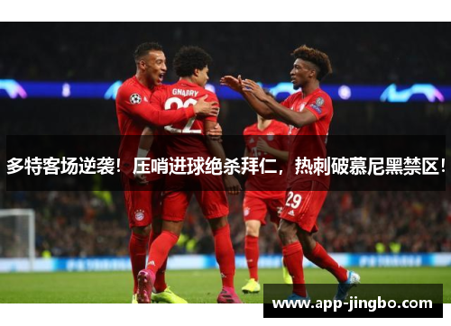 多特客场逆袭！压哨进球绝杀拜仁，热刺破慕尼黑禁区！