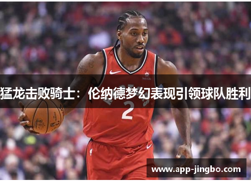 猛龙击败骑士：伦纳德梦幻表现引领球队胜利